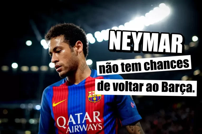 Neymar não tem chances de voltar ao Barça.